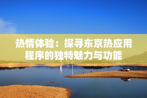 热情体验：探寻东京热应用程序的独特魅力与功能