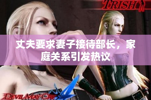 丈夫要求妻子接待部长，家庭关系引发热议