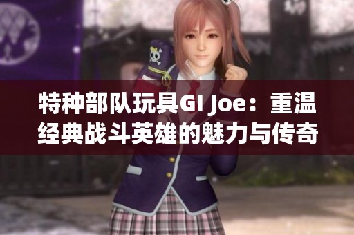 特种部队玩具GI Joe：重温经典战斗英雄的魅力与传奇