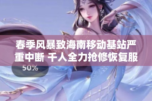 春季风暴致海南移动基站严重中断 千人全力抢修恢复服务