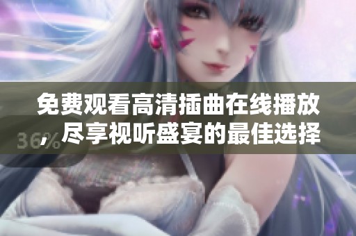 免费观看高清插曲在线播放，尽享视听盛宴的最佳选择