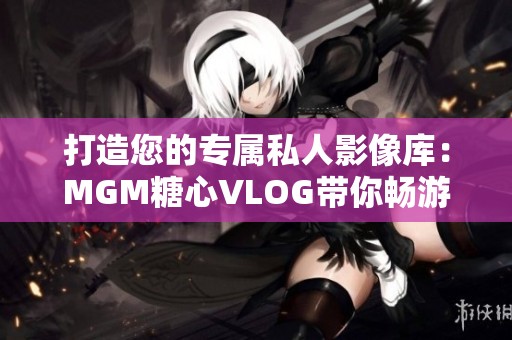打造您的专属私人影像库：MGM糖心VLOG带你畅游二次元世界