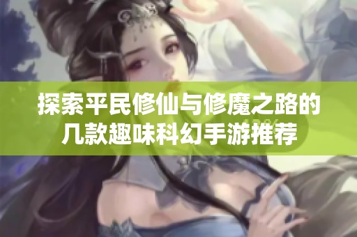 探索平民修仙与修魔之路的几款趣味科幻手游推荐