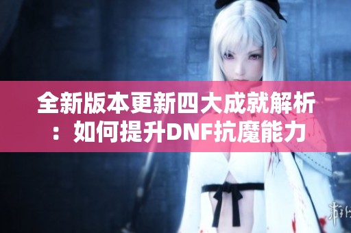 全新版本更新四大成就解析：如何提升DNF抗魔能力