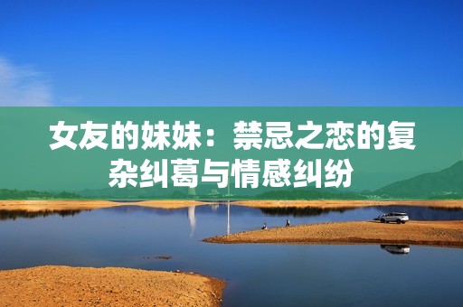 女友的妹妹：禁忌之恋的复杂纠葛与情感纠纷