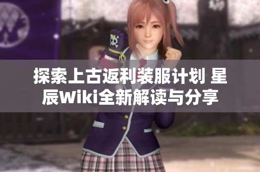 探索上古返利装服计划 星辰Wiki全新解读与分享