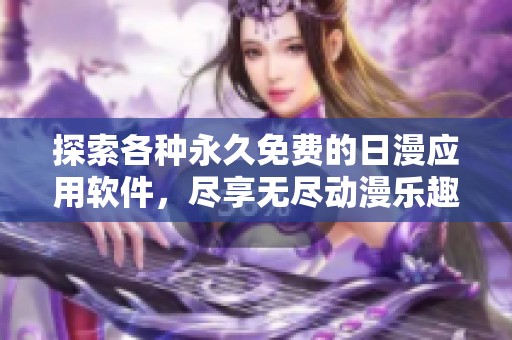 探索各种永久免费的日漫应用软件，尽享无尽动漫乐趣