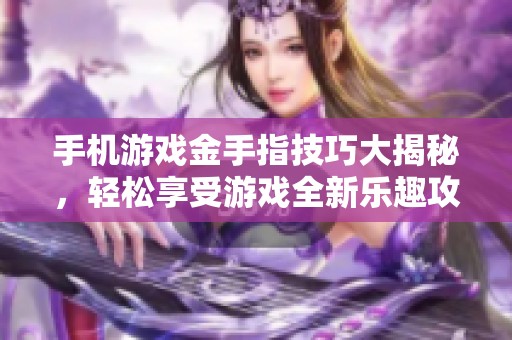 手机游戏金手指技巧大揭秘，轻松享受游戏全新乐趣攻略
