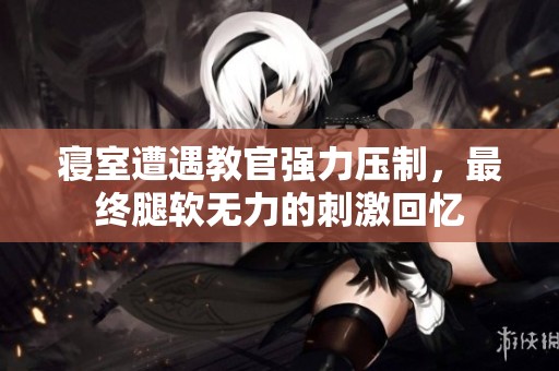 寝室遭遇教官强力压制，最终腿软无力的刺激回忆