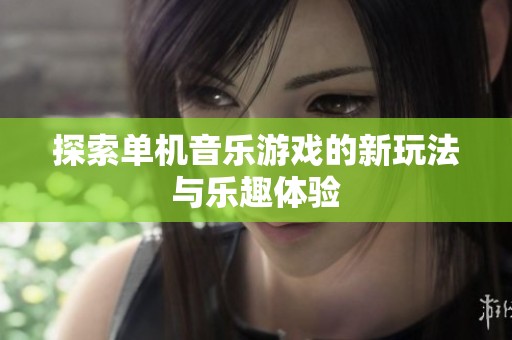 探索单机音乐游戏的新玩法与乐趣体验