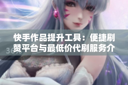 快手作品提升工具：便捷刷赞平台与最低价代刷服务介绍