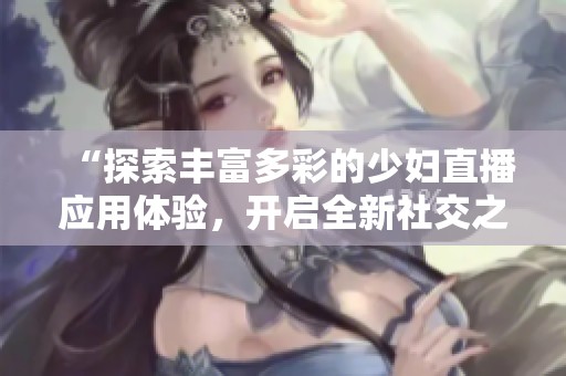 “探索丰富多彩的少妇直播应用体验，开启全新社交之旅”