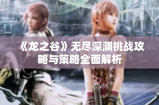 《龙之谷》无尽深渊挑战攻略与策略全面解析