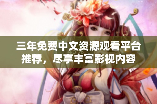 三年免费中文资源观看平台推荐，尽享丰富影视内容