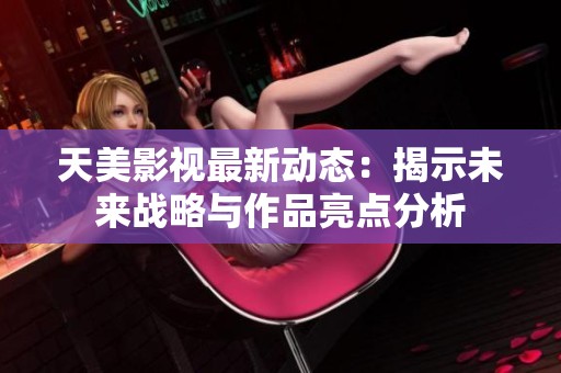 天美影视最新动态：揭示未来战略与作品亮点分析