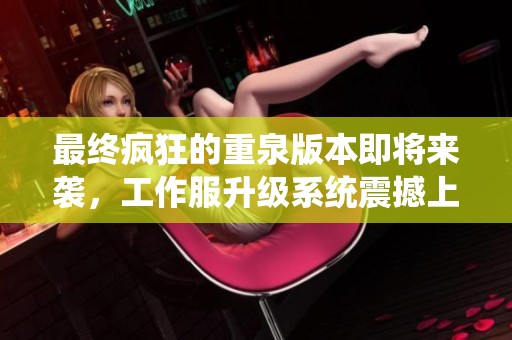 最终疯狂的重泉版本即将来袭，工作服升级系统震撼上线！