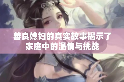 善良媳妇的真实故事揭示了家庭中的温情与挑战