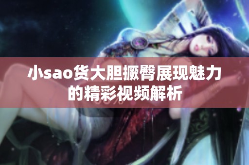 小sao货大胆撅臀展现魅力的精彩视频解析