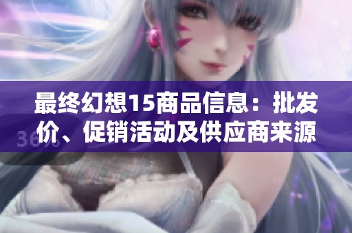 最终幻想15商品信息：批发价、促销活动及供应商来源解析