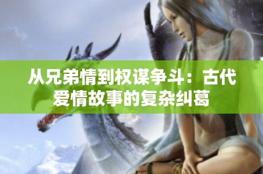 从兄弟情到权谋争斗：古代爱情故事的复杂纠葛