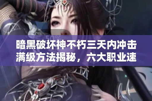暗黑破坏神不朽三天内冲击满级方法揭秘，六大职业速成攻略全解析