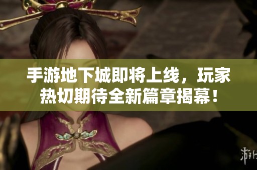 手游地下城即将上线，玩家热切期待全新篇章揭幕！