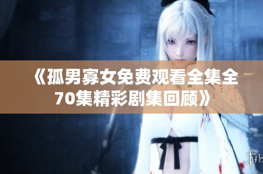《孤男寡女免费观看全集全70集精彩剧集回顾》