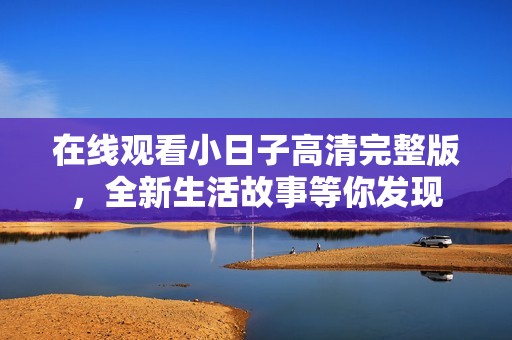 在线观看小日子高清完整版，全新生活故事等你发现