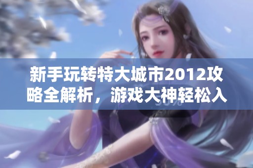 新手玩转特大城市2012攻略全解析，游戏大神轻松入门窍门分享