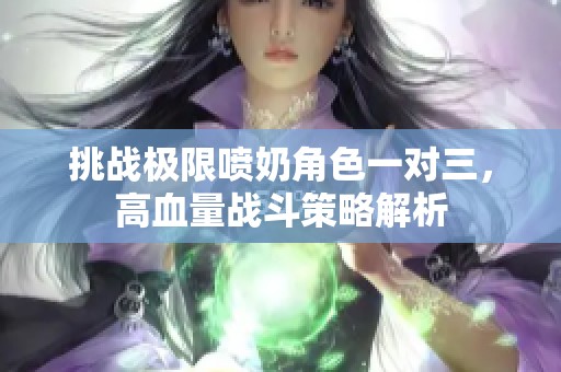 挑战极限喷奶角色一对三，高血量战斗策略解析