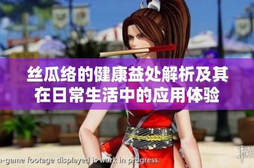 丝瓜络的健康益处解析及其在日常生活中的应用体验
