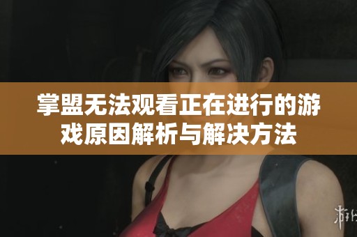 掌盟无法观看正在进行的游戏原因解析与解决方法