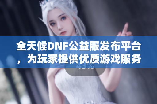 全天候DNF公益服发布平台，为玩家提供优质游戏服务与资讯