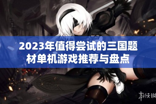 2023年值得尝试的三国题材单机游戏推荐与盘点