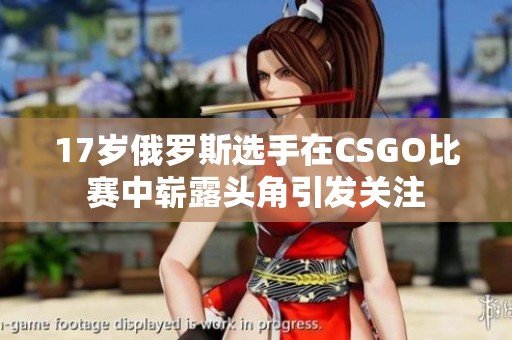 17岁俄罗斯选手在CSGO比赛中崭露头角引发关注
