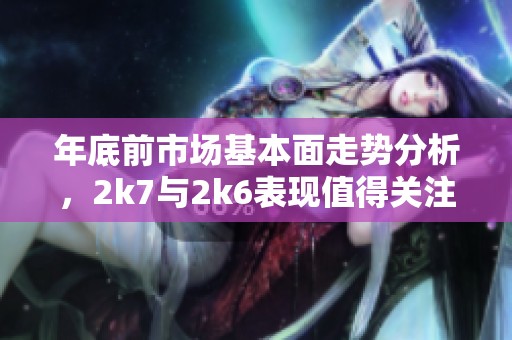 年底前市场基本面走势分析，2k7与2k6表现值得关注
