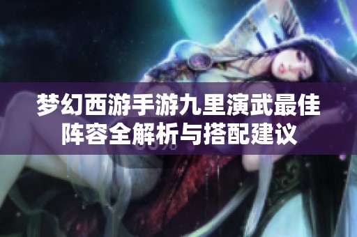 梦幻西游手游九里演武最佳阵容全解析与搭配建议