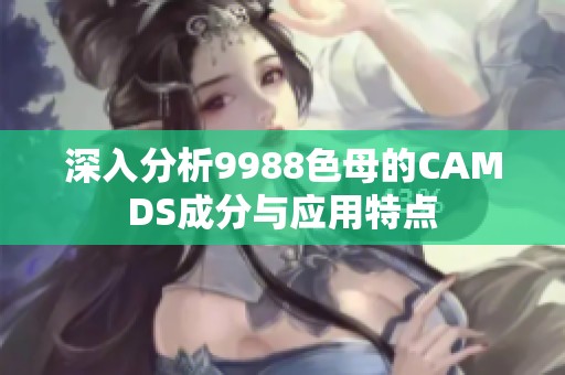 深入分析9988色母的CAMDS成分与应用特点