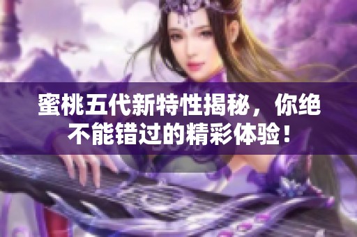 蜜桃五代新特性揭秘，你绝不能错过的精彩体验！