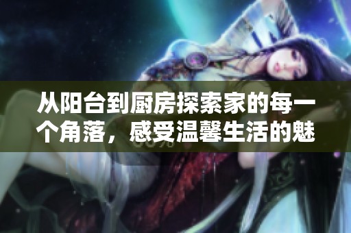 从阳台到厨房探索家的每一个角落，感受温馨生活的魅力