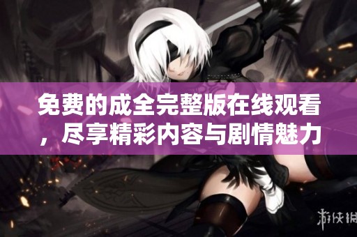 免费的成全完整版在线观看，尽享精彩内容与剧情魅力