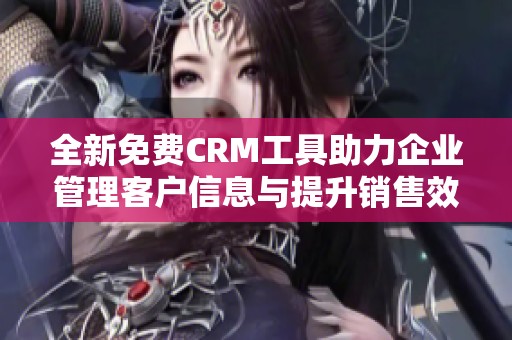 全新免费CRM工具助力企业管理客户信息与提升销售效率
