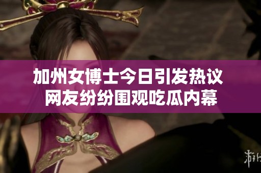 加州女博士今日引发热议 网友纷纷围观吃瓜内幕