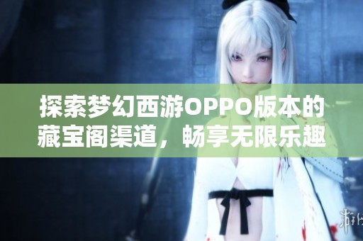 探索梦幻西游OPPO版本的藏宝阁渠道，畅享无限乐趣与精彩体验