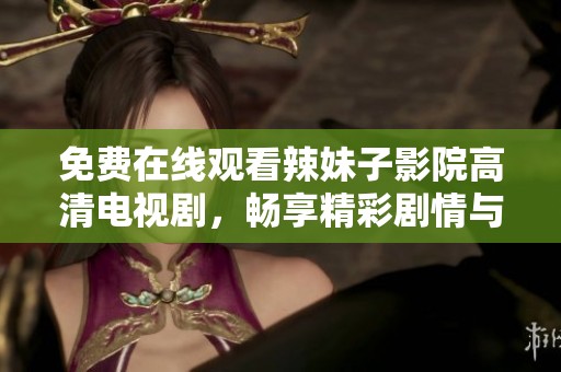 免费在线观看辣妹子影院高清电视剧，畅享精彩剧情与时尚魅力