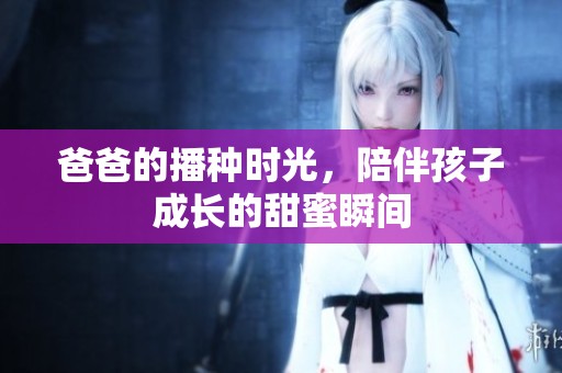 爸爸的播种时光，陪伴孩子成长的甜蜜瞬间