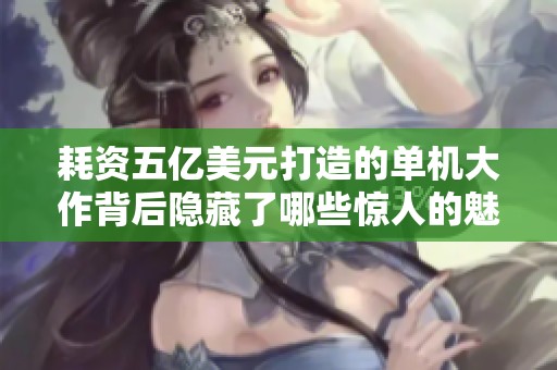 耗资五亿美元打造的单机大作背后隐藏了哪些惊人的魅力