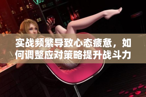 实战频繁导致心态疲惫，如何调整应对策略提升战斗力