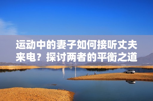运动中的妻子如何接听丈夫来电？探讨两者的平衡之道
