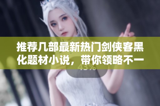 推荐几部最新热门剑侠客黑化题材小说，带你领略不一样的江湖风情